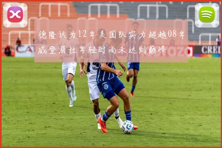 德隆认为12年美国队实力超越08年威登眉杜年轻时尚未达到巅峰