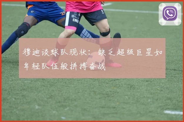 穆迪谈球队现状：缺乏超级巨星如年轻队伍般拼搏奋战