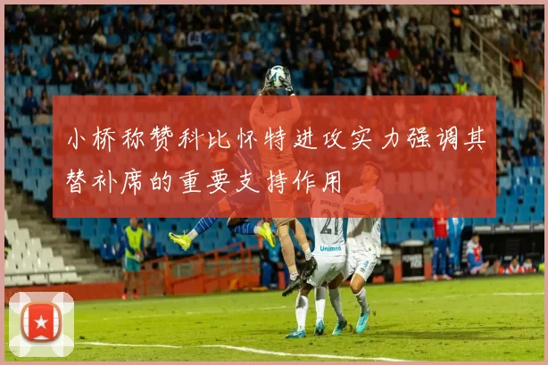 小桥称赞科比怀特进攻实力强调其替补席的重要支持作用