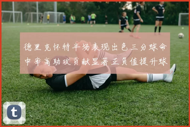 德里克怀特半场表现出色三分球命中率高助攻贡献显著正负值提升球队表现