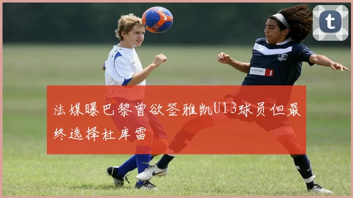 法媒曝巴黎曾欲签雅凯U13球员但最终选择杜库雷