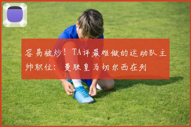 容易被炒！TA评最难做的运动队主帅职位：曼联皇马切尔西在列