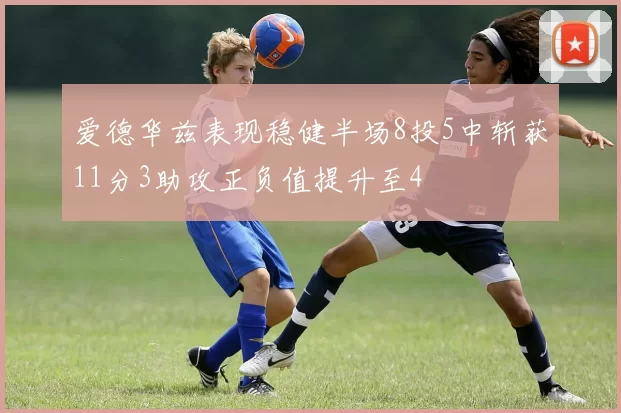 爱德华兹表现稳健半场8投5中斩获11分3助攻正负值提升至4
