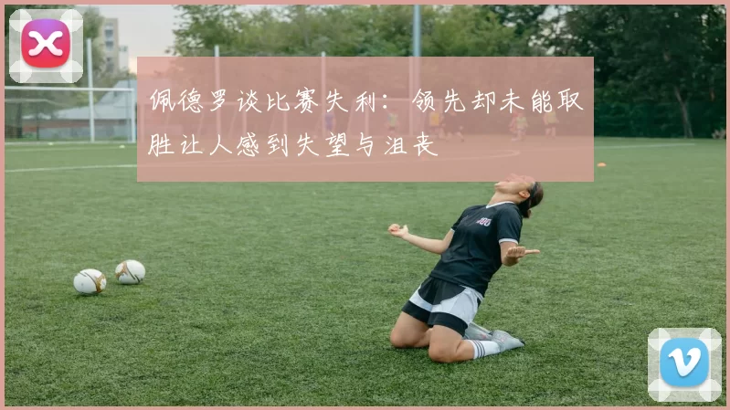 佩德罗谈比赛失利：领先却未能取胜让人感到失望与沮丧