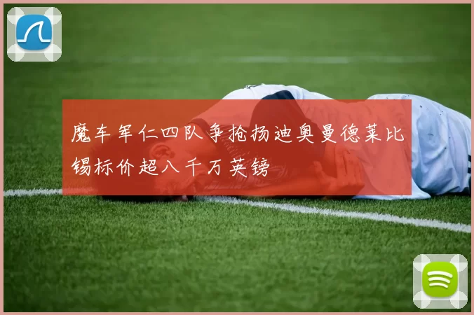 魔车军仁四队争抢扬迪奥曼德莱比锡标价超八千万英镑