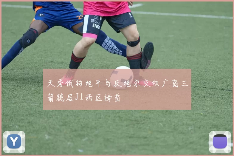 天秀倒钩绝平与反绝杀交织广岛三箭稳居J1西区榜首