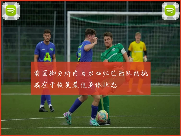 前国脚分析内马尔回归巴西队的挑战在于恢复最佳身体状态