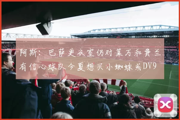 阿斯：巴萨更衣室仍对莱万和费兰有信心球队今夏想买小蜘蛛或DV9