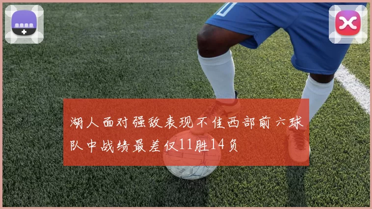 湖人面对强敌表现不佳西部前六球队中战绩最差仅11胜14负
