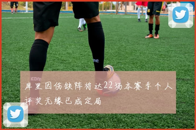 库里因伤缺阵将达22场本赛季个人评奖无缘已成定局