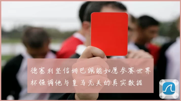 德塞利坚信姆巴佩能如愿参赛世界杯强调他与皇马无关的真实数据