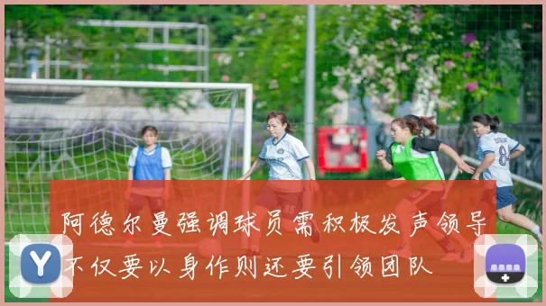 阿德尔曼强调球员需积极发声领导不仅要以身作则还要引领团队
