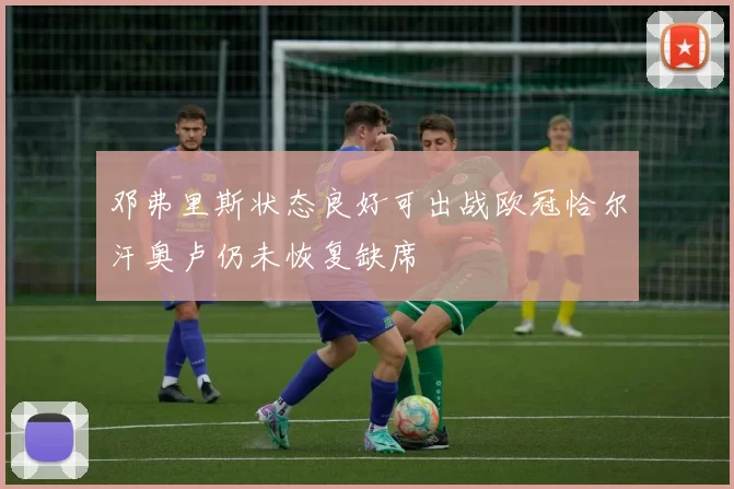 邓弗里斯状态良好可出战欧冠恰尔汗奥卢仍未恢复缺席