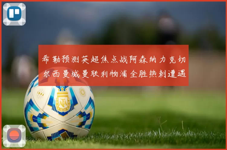 希勒预测英超焦点战阿森纳力克切尔西曼城曼联利物浦全胜热刺遭遇失利