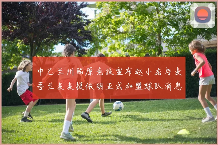中乙兰州陇原竞技宣布赵小龙与麦吾兰麦麦提依明正式加盟球队消息