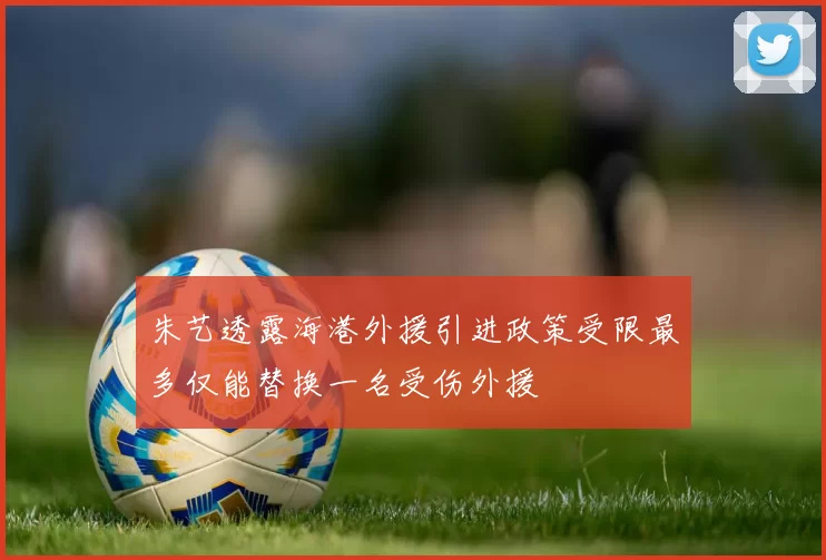 朱艺透露海港外援引进政策受限最多仅能替换一名受伤外援