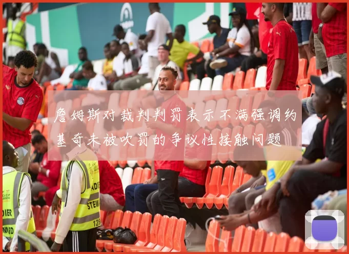 詹姆斯对裁判判罚表示不满强调约基奇未被吹罚的争议性接触问题