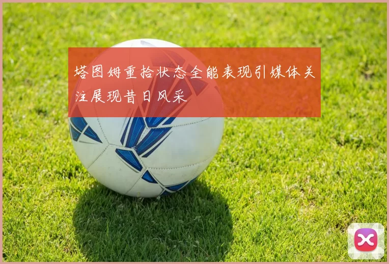 塔图姆重拾状态全能表现引媒体关注展现昔日风采