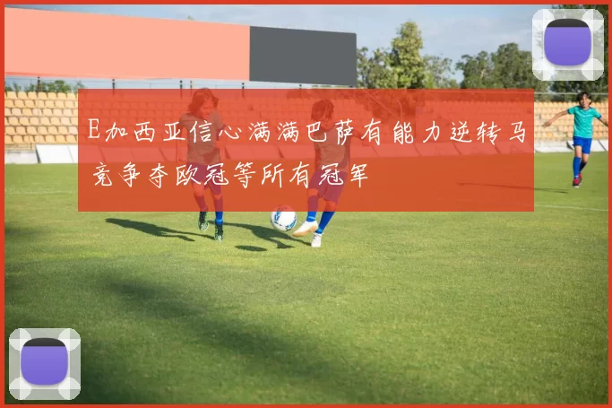 E加西亚信心满满巴萨有能力逆转马竞争夺欧冠等所有冠军