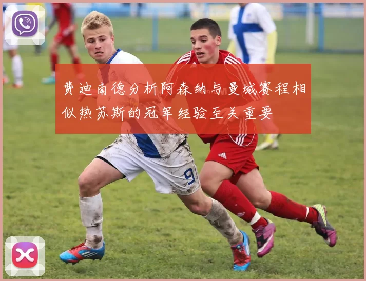 费迪南德分析阿森纳与曼城赛程相似热苏斯的冠军经验至关重要