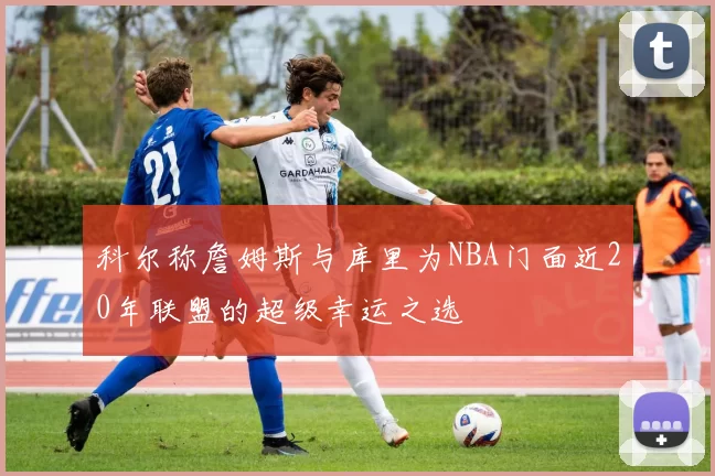 科尔称詹姆斯与库里为NBA门面近20年联盟的超级幸运之选