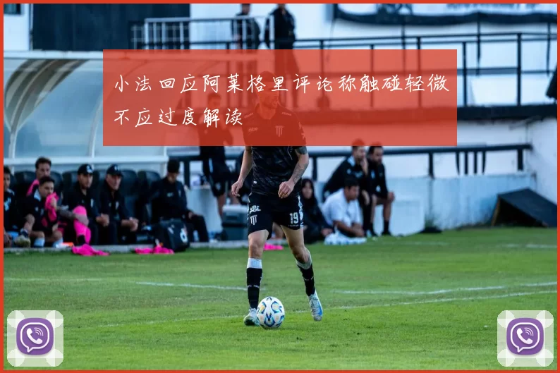 小法回应阿莱格里评论称触碰轻微不应过度解读