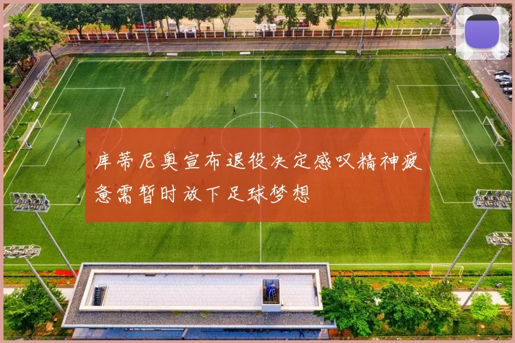 库蒂尼奥宣布退役决定感叹精神疲惫需暂时放下足球梦想