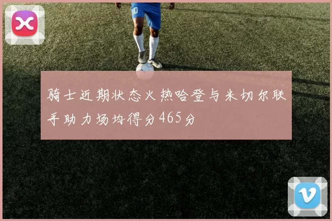 骑士近期状态火热哈登与米切尔联手助力场均得分465分