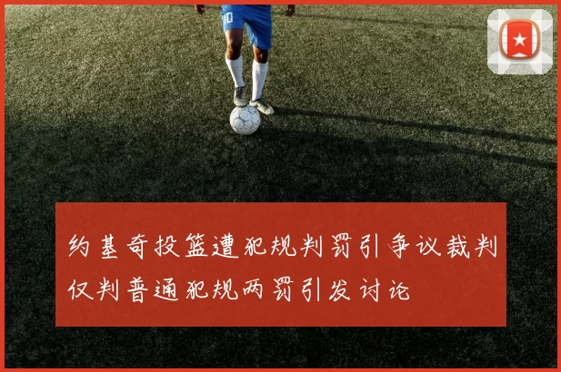 约基奇投篮遭犯规判罚引争议裁判仅判普通犯规两罚引发讨论