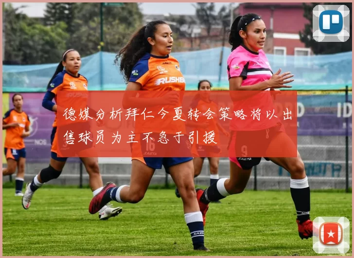 德媒分析拜仁今夏转会策略将以出售球员为主不急于引援