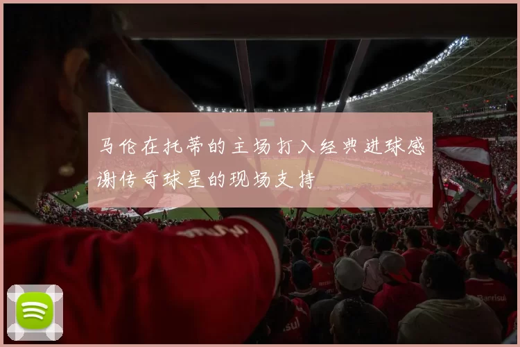 马伦在托蒂的主场打入经典进球感谢传奇球星的现场支持